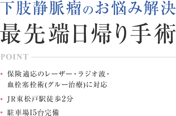 下肢静脈瘤のお悩み解決、最先端日帰り手術。保険適応のレーザー・ラジオ波・血栓塞栓術(グルー治療)に対応。JR東松戸駅徒歩2分。駐車場15台完備